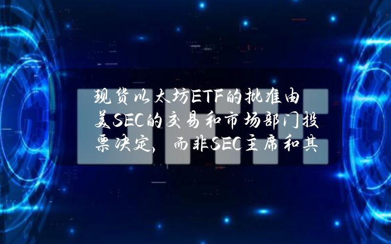 现货以太坊ETF的批准由美SEC的交易和市场部门投票决定，而非SEC主席和其他四位委员