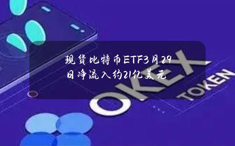 现货比特币ETF3月29日净流入约2.1亿美元