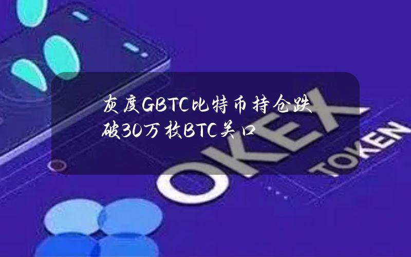 灰度GBTC比特币持仓跌破30万枚BTC关口