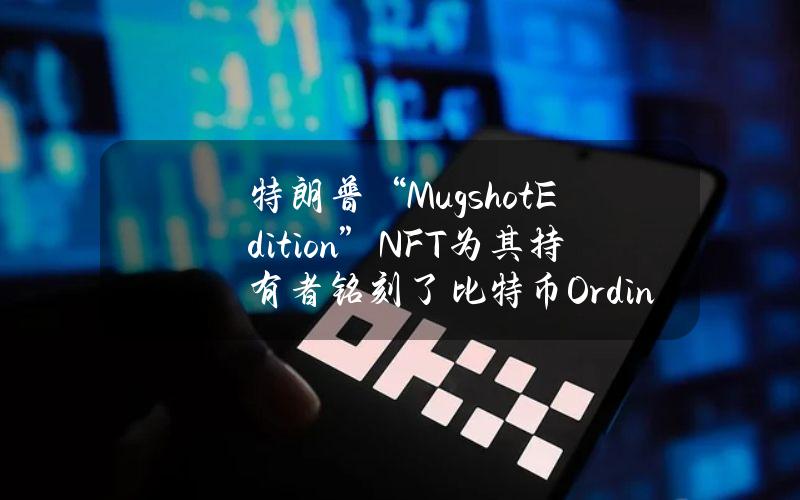 特朗普“MugshotEdition”NFT为其持有者铭刻了比特币Ordinal版本的特朗普NFT