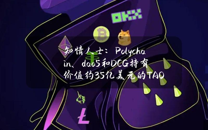 知情人士：Polychain、dao5和DCG持有价值约3.5亿美元的TAO