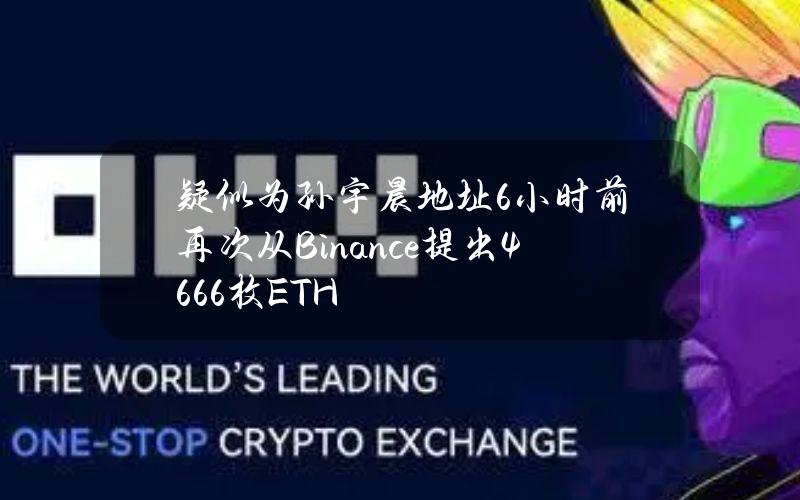 疑似为孙宇晨地址6小时前再次从Binance提出4666枚ETH