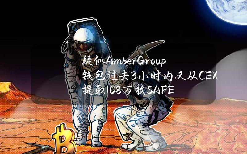 疑似AmberGroup钱包过去3小时内又从CEX提取108万枚SAFE