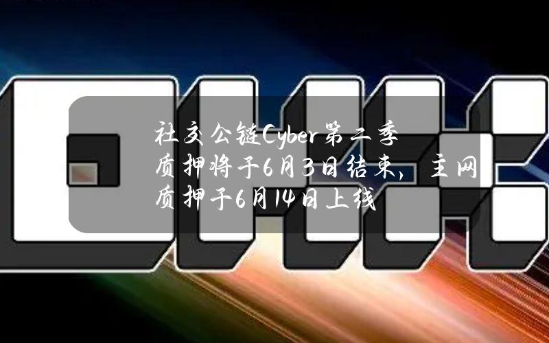 社交公链Cyber第二季质押将于6月3日结束，主网质押于6月14日上线