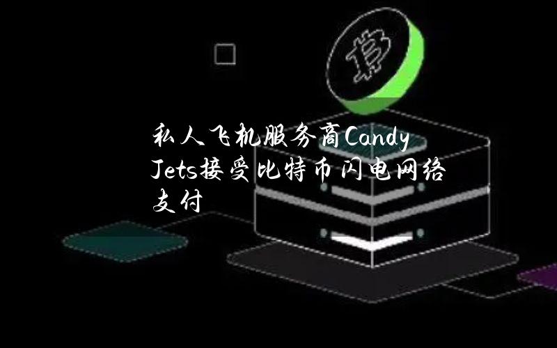 私人飞机服务商CandyJets接受比特币闪电网络支付