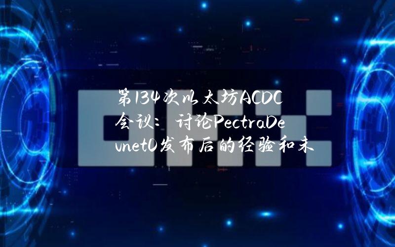 第134次以太坊ACDC会议：讨论PectraDevnet0发布后的经验和未解决的问题