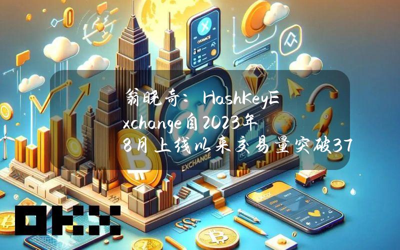 翁晓奇：HashKeyExchange自2023年8月上线以来交易量突破3700亿港元，注册用户达17万