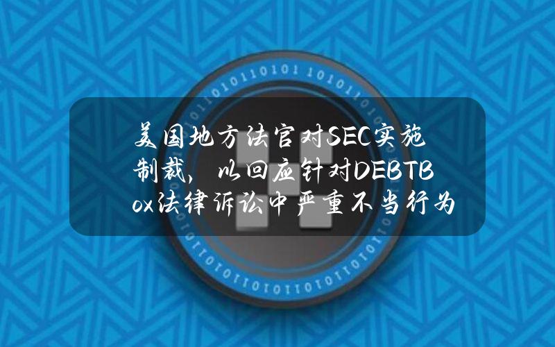 美国地方法官对SEC实施制裁，以回应针对DEBTBox法律诉讼中严重不当行为的指控