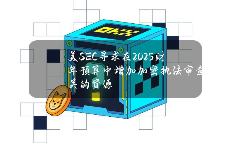 美SEC寻求在2025财年预算中增加加密执法审查相关的资源