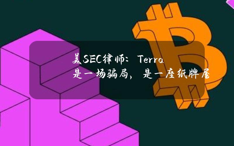 美SEC律师：Terra是一场骗局，是一座纸牌屋