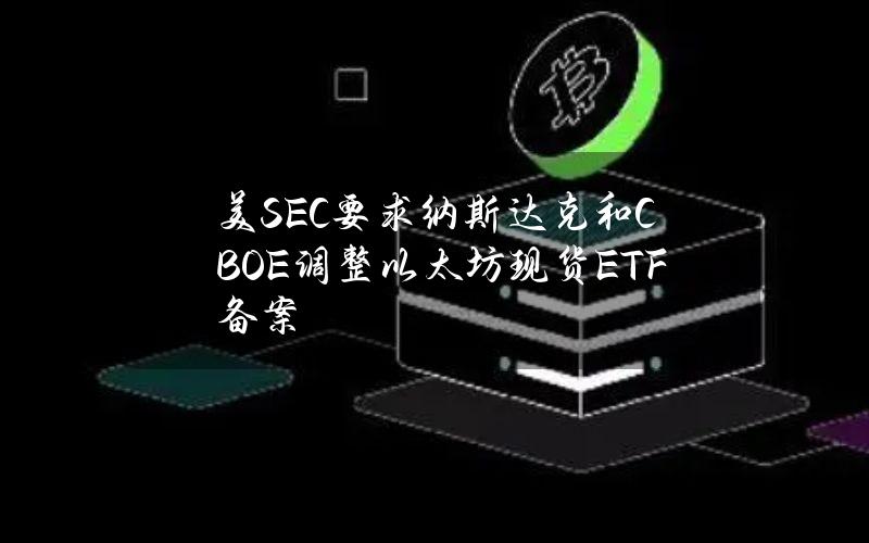 美SEC要求纳斯达克和CBOE调整以太坊现货ETF备案