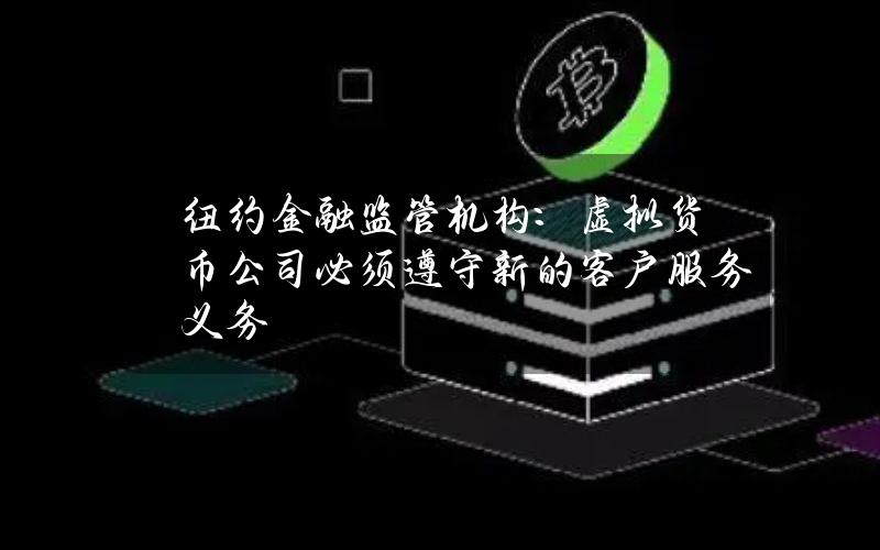 纽约金融监管机构：虚拟货币公司必须遵守新的客户服务义务