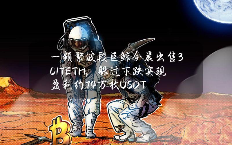 一频繁波段巨鲸今晨出售3017ETH，躲过下跌实现盈利约7.4万枚USDT