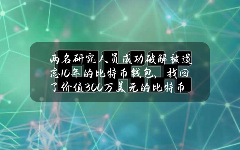 两名研究人员成功破解被遗忘10年的比特币钱包，找回了价值300万美元的比特币