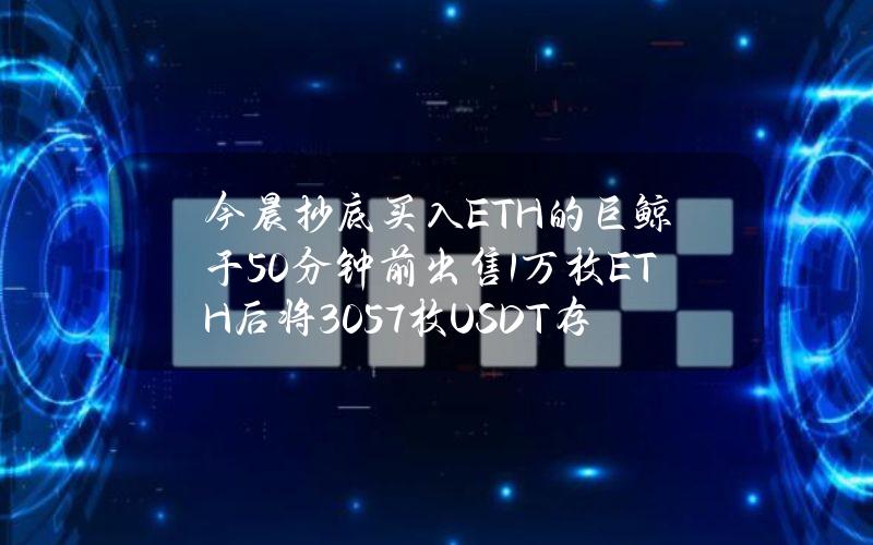 今晨抄底买入ETH的巨鲸于50分钟前出售1万枚ETH后将3057枚USDT存入Aave