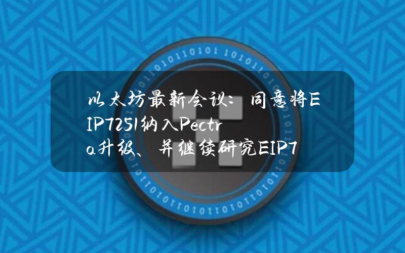 以太坊最新会议：同意将EIP7251纳入Pectra升级、并继续研究EIP7547