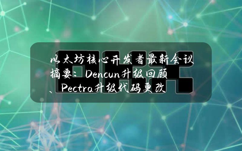 以太坊核心开发者最新会议摘要：Dencun升级回顾、Pectra升级代码更改