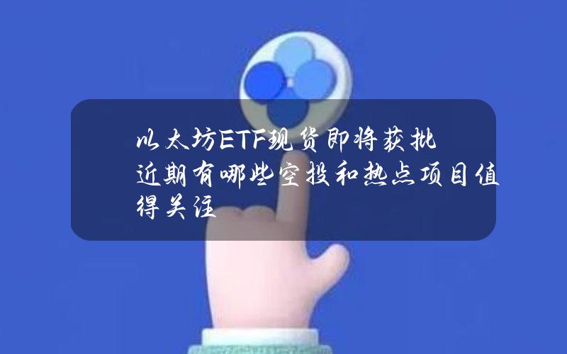 以太坊ETF现货即将获批？近期有哪些空投和热点项目值得关注？