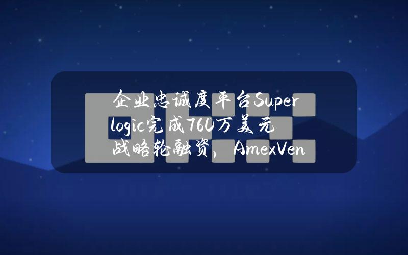 企业忠诚度平台Superlogic完成760万美元战略轮融资，AmexVentures等参投