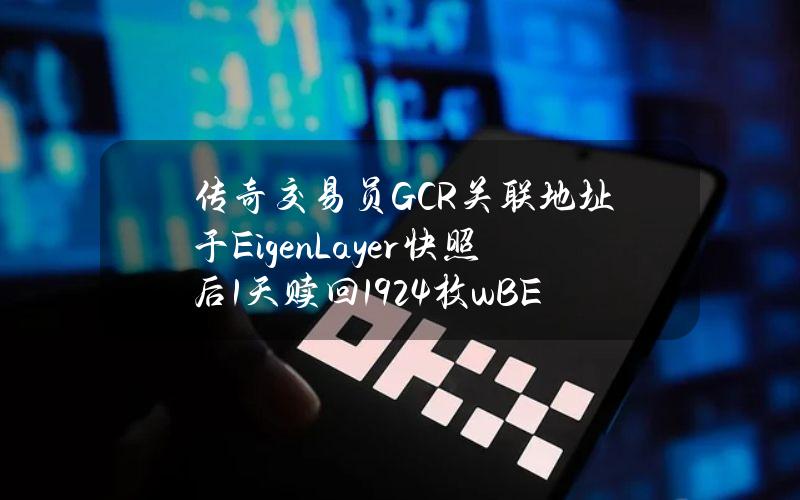 传奇交易员GCR关联地址于EigenLayer快照后1天赎回1924枚wBETH存入Binance