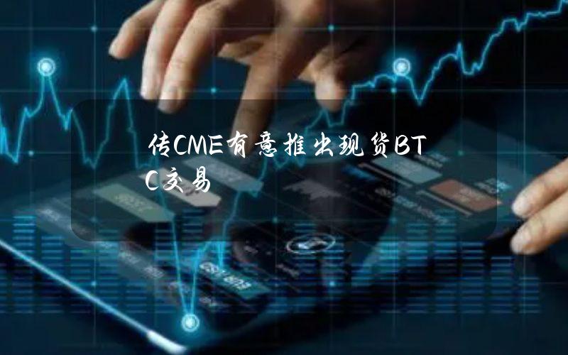 传CME有意推出现货BTC交易