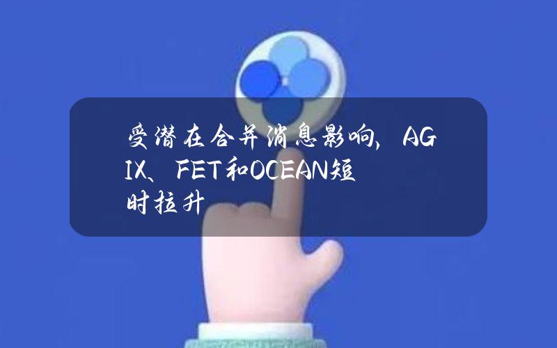 受潜在合并消息影响，AGIX、FET和OCEAN短时拉升