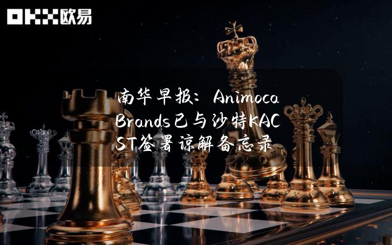 南华早报：AnimocaBrands已与沙特KACST签署谅解备忘录