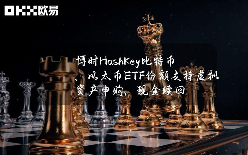 博时HashKey比特币、以太币ETF份额支持虚拟资产申购，现金赎回