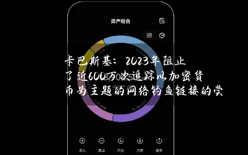 卡巴斯基：2023年阻止了近600万次追踪以加密货币为主题的网络钓鱼链接的尝试