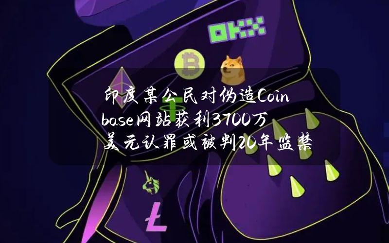 印度某公民对伪造Coinbase网站获利3700万美元认罪或被判20年监禁