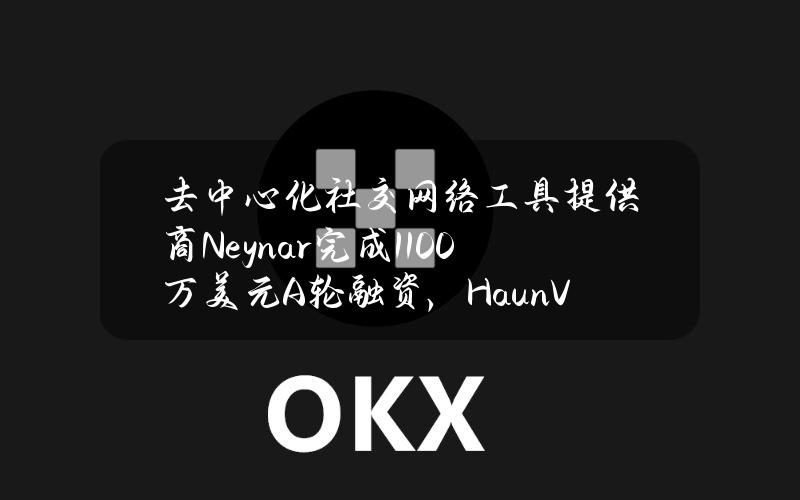 去中心化社交网络工具提供商Neynar完成1100万美元A轮融资，HaunVentures领投