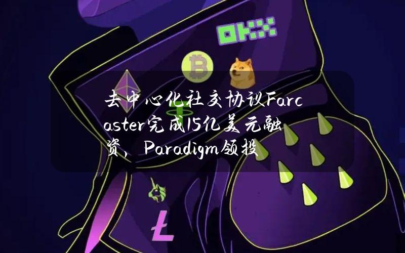 去中心化社交协议Farcaster完成1.5亿美元融资，Paradigm领投