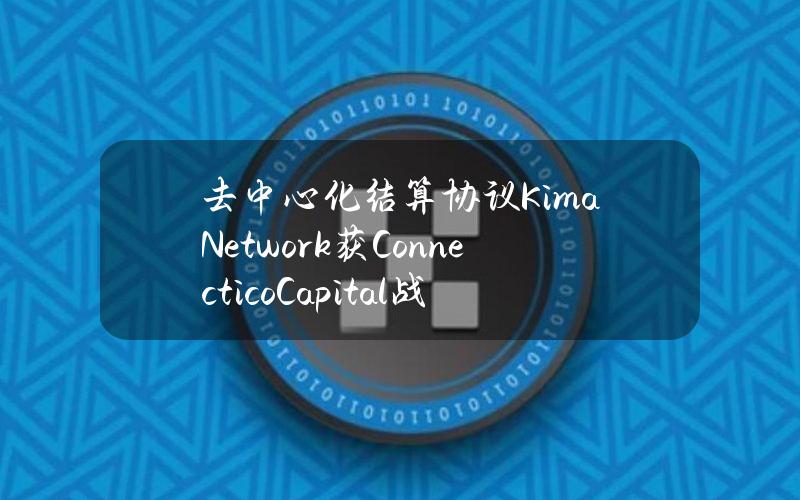 去中心化结算协议KimaNetwork获ConnecticoCapital战略投资