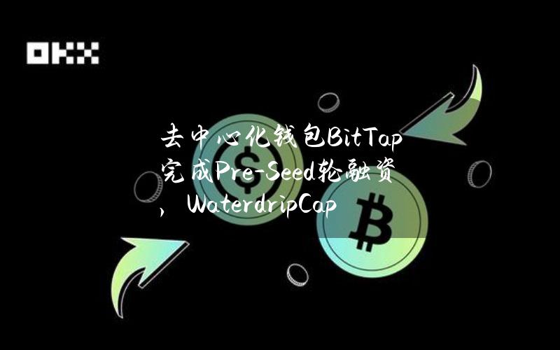 去中心化钱包BitTap完成Pre-Seed轮融资，WaterdripCapital领投