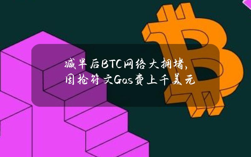 减半后BTC网络大拥堵，因抢符文Gas费上千美元