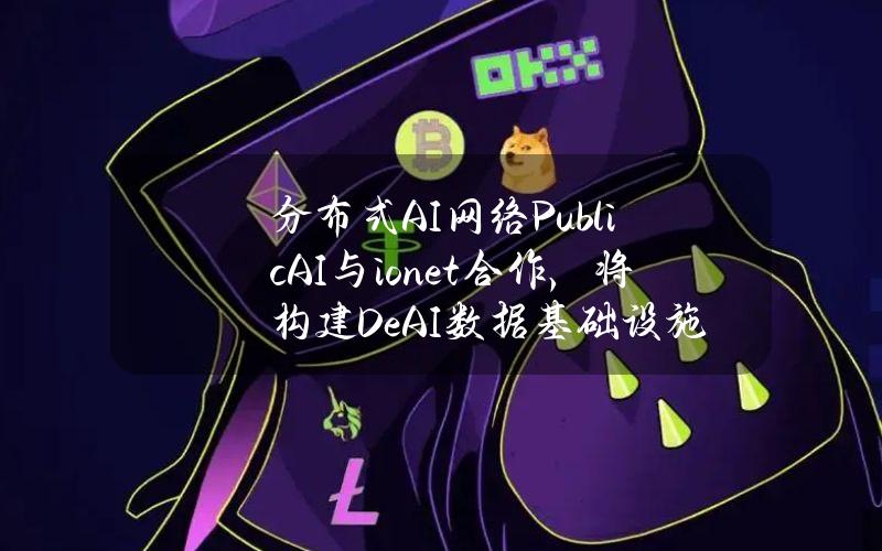 分布式AI网络PublicAI与io.net合作，将构建DeAI数据基础设施