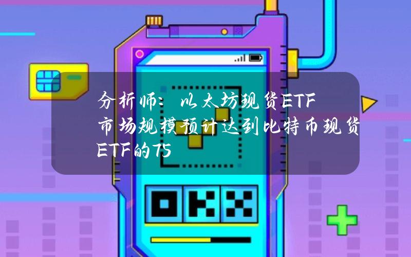 分析师：以太坊现货ETF市场规模预计达到比特币现货ETF的75%