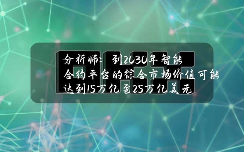 分析师：到2030年智能合约平台的综合市场价值可能达到15万亿至25万亿美元