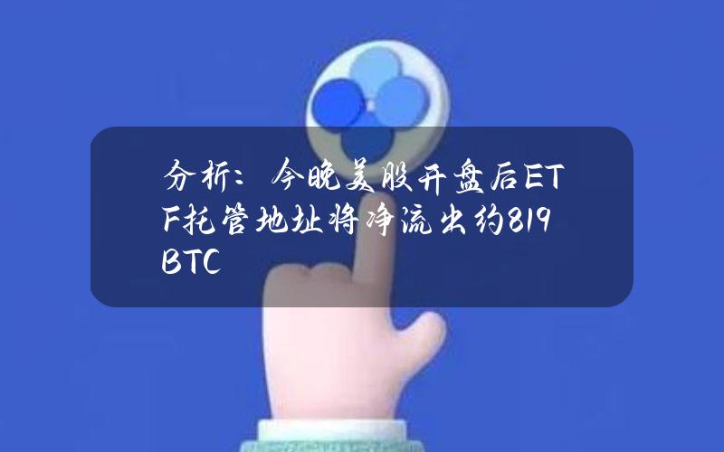 分析：今晚美股开盘后ETF托管地址将净流出约819BTC