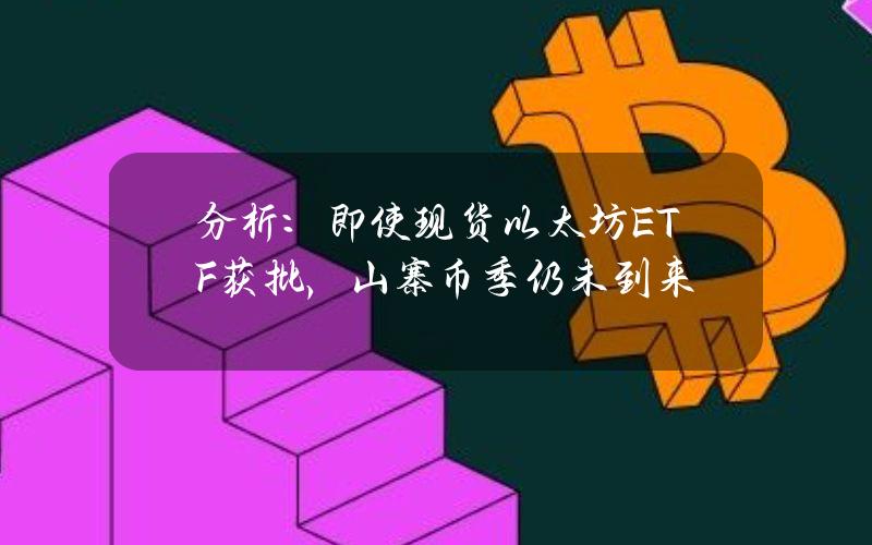 分析：即使现货以太坊ETF获批，山寨币季仍未到来