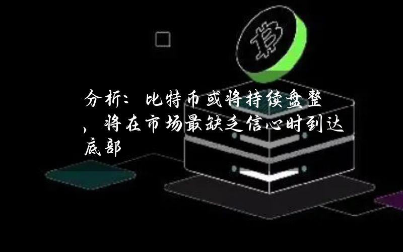 分析：比特币或将持续盘整，将在市场最缺乏信心时到达底部