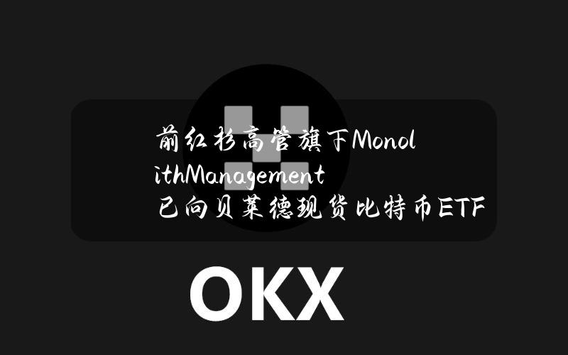 前红杉高管旗下MonolithManagement已向贝莱德现货比特币ETF投资2400万美元