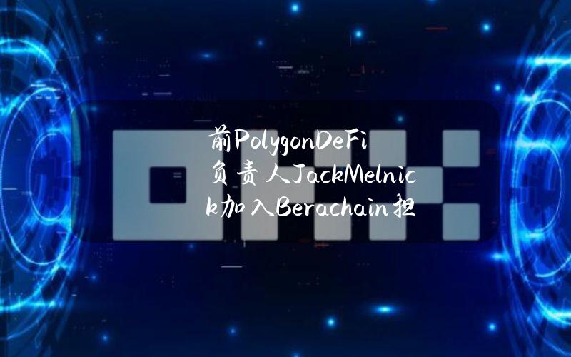 前PolygonDeFi负责人JackMelnick加入Berachain担任相同职位