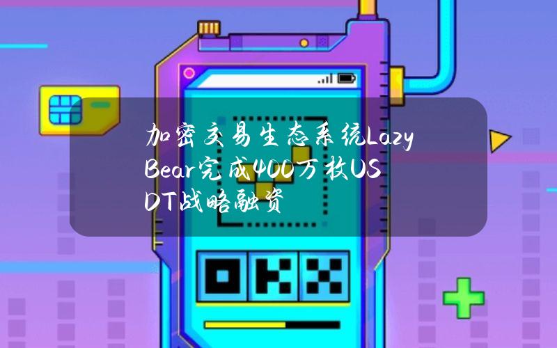 加密交易生态系统LazyBear完成400万枚USDT战略融资