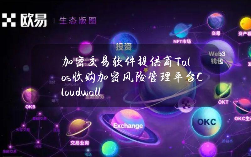 加密交易软件提供商Talos收购加密风险管理平台Cloudwall