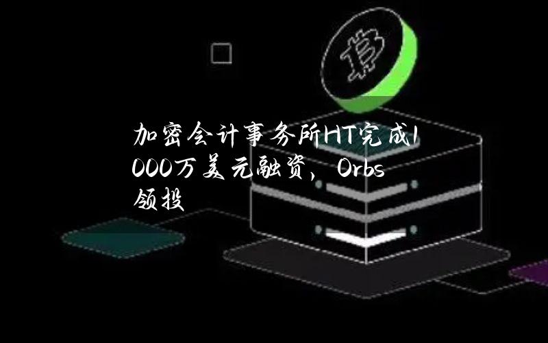 加密会计事务所H&T完成1000万美元融资，Orbs领投