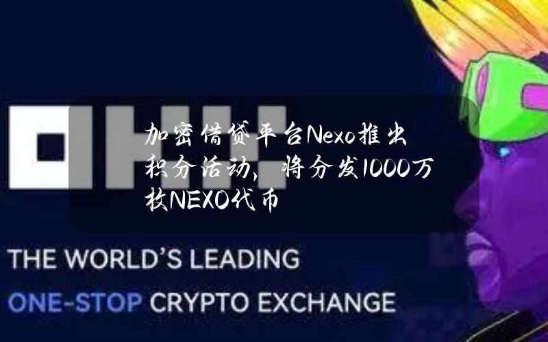 加密借贷平台Nexo推出积分活动，将分发1000万枚NEXO代币