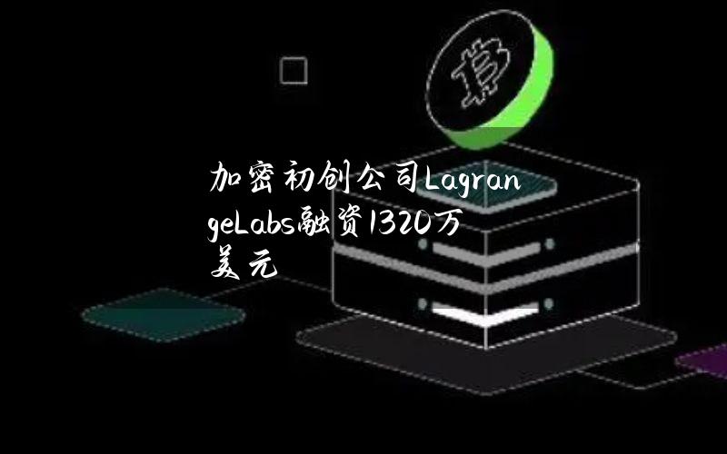 加密初创公司LagrangeLabs融资1320万美元