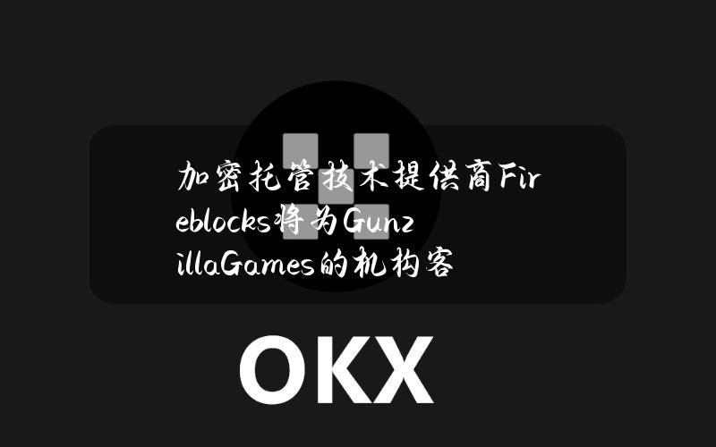 加密托管技术提供商Fireblocks将为GunzillaGames的机构客户提供托管解决方案