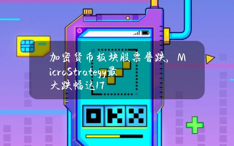 加密货币板块股票普跌，MicroStrategy最大跌幅达17%